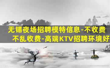 无锡夜场招聘模特信息-不收费不乱收费-高端KTV招聘环境好