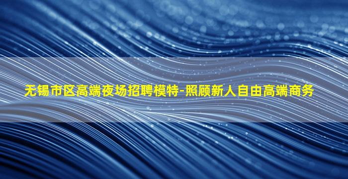 无锡市区高端夜场招聘模特-照顾新人自由高端商务