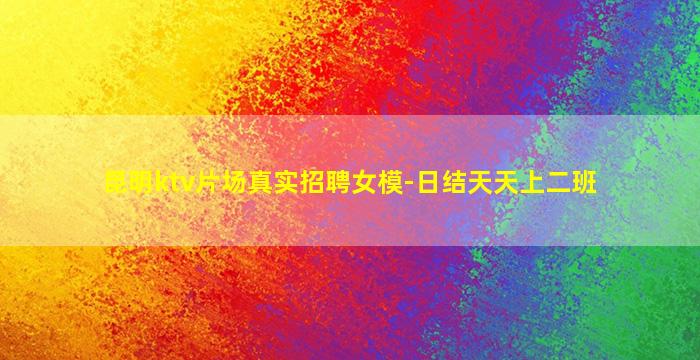 昆明ktv片场真实招聘女模-日结天天上二班