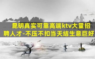 昆明真实可靠高端ktv大量招聘人才-不压不扣当天结生意巨好