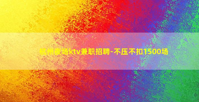 杭州夜场ktv兼职招聘-不压不扣1500场