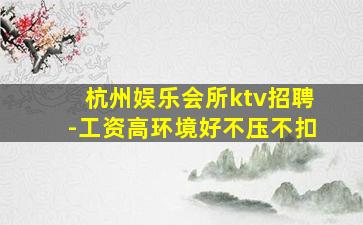 杭州娱乐会所ktv招聘-工资高环境好不压不扣