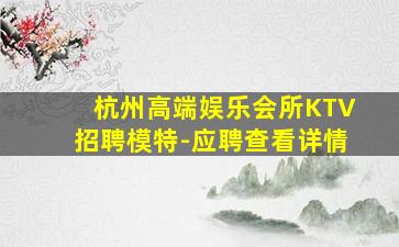 杭州高端娱乐会所KTV招聘模特-应聘查看详情
