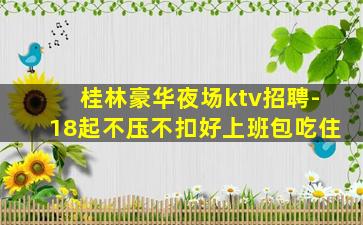 桂林豪华夜场ktv招聘-18起不压不扣好上班包吃住