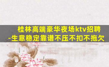 桂林高端豪华夜场ktv招聘-生意稳定靠谱不压不扣不拖欠