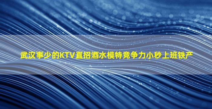 武汉事少的KTV直招酒水模特竞争力小秒上班铁产