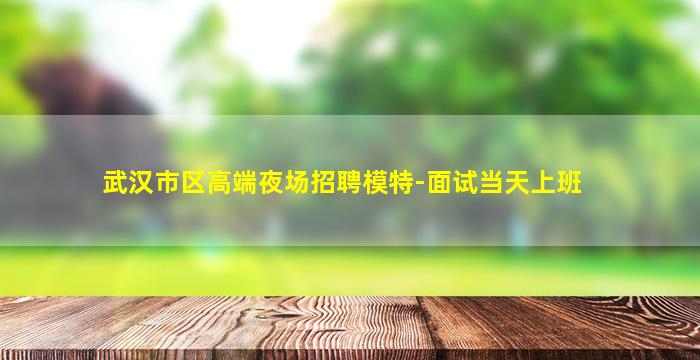 武汉市区高端夜场招聘模特-面试当天上班
