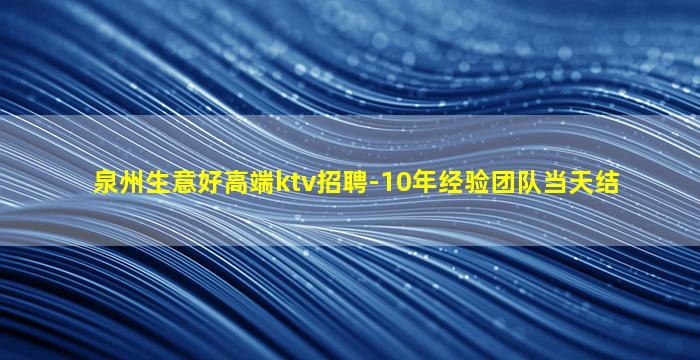 泉州生意好高端ktv招聘-10年经验团队当天结