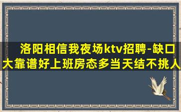 洛阳相信我夜场ktv招聘-缺口大靠谱好上班房态多当天结不挑人