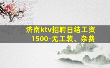 济南ktv招聘日结工资1500-无工装、杂费