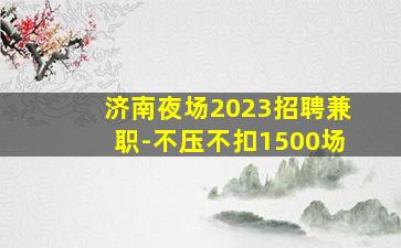 济南夜场2023招聘兼职-不压不扣1500场