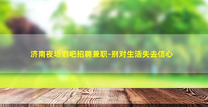 济南夜场酒吧招聘兼职-别对生活失去信心