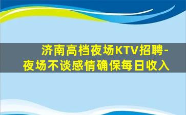 济南高档夜场KTV招聘-夜场不谈感情确保每日收入