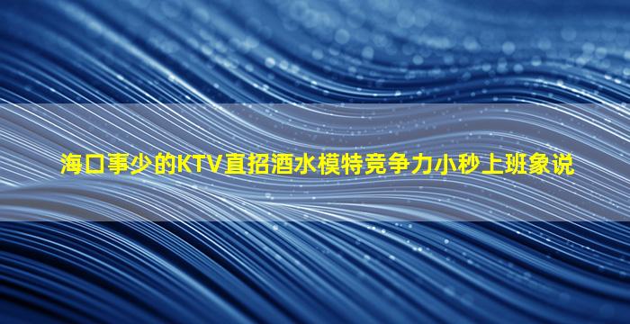 海口事少的KTV直招酒水模特竞争力小秒上班象说