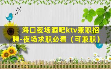 海口夜场酒吧ktv兼职招聘-夜场求职必看（可兼职）