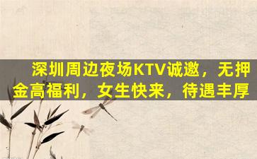 深圳周边夜场KTV诚邀，无押金高福利，女生快来，待遇丰厚