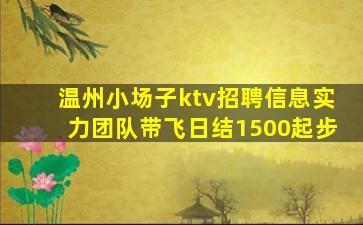 温州小场子ktv招聘信息实力团队带飞日结1500起步