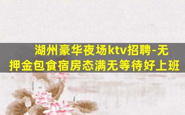 湖州豪华夜场ktv招聘-无押金包食宿房态满无等待好上班