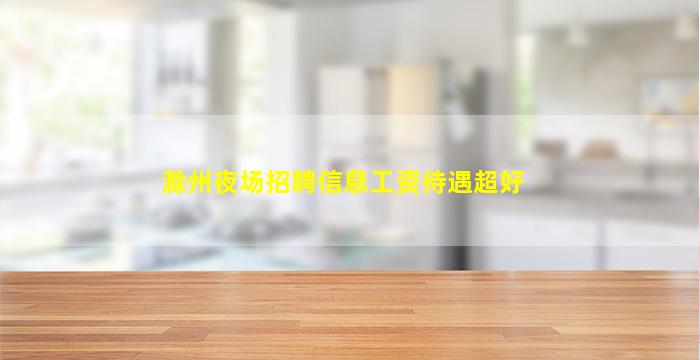 滁州夜场招聘信息工资待遇超好