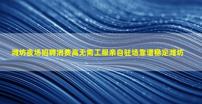 潍坊夜场招聘消费高无需工服亲自驻场靠谱稳定潍坊