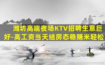 潍坊高端夜场KTV招聘生意巨好-高工资当天结房态稳赚米轻松