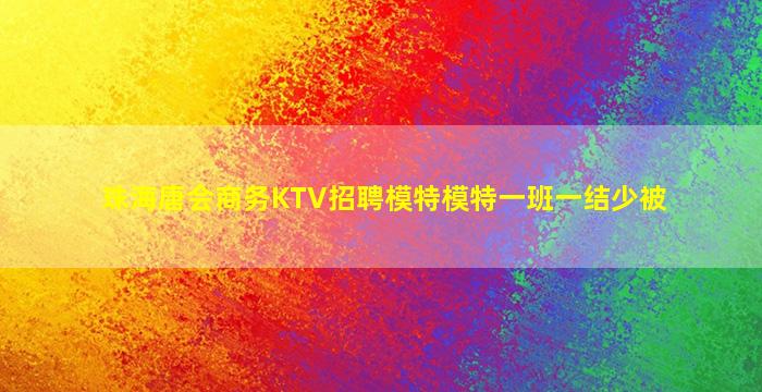 珠海唐会商务KTV招聘模特模特一班一结少被