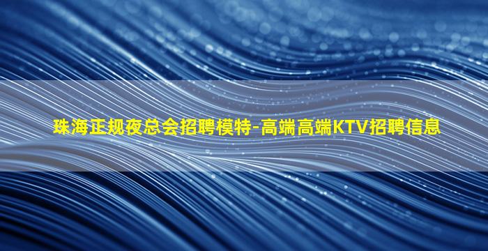 珠海正规夜总会招聘模特-高端高端KTV招聘信息