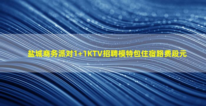 盐城商务派对1+1KTV招聘模特包住宿路费段元