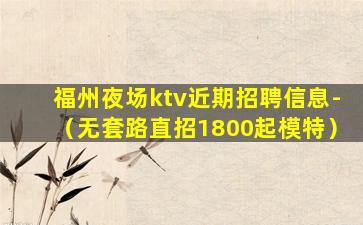 福州夜场ktv近期招聘信息-（无套路直招1800起模特）