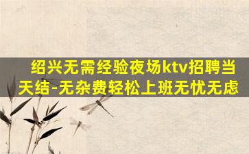 绍兴无需经验夜场ktv招聘当天结-无杂费轻松上班无忧无虑