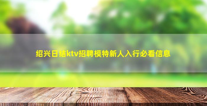 绍兴日结ktv招聘模特新人入行必看信息