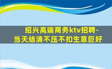 绍兴高端商务ktv招聘-当天结清不压不扣生意巨好