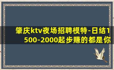 肇庆ktv夜场招聘模特-日结1500-2000起步赚的都是你