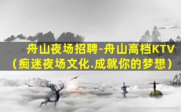 舟山夜场招聘-舟山高档KTV（痴迷夜场文化.成就你的梦想）