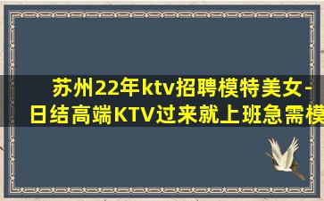 苏州22年ktv招聘模特美女-日结高端KTV过来就上班急需模