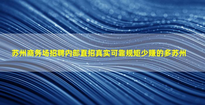 苏州商务场招聘内部直招真实可靠规矩少赚的多苏州