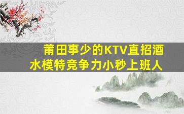 莆田事少的KTV直招酒水模特竞争力小秒上班人
