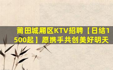 莆田城厢区KTV招聘【日结1500起】愿携手共创美好明天