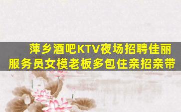 萍乡酒吧KTV夜场招聘佳丽服务员女模老板多包住亲招亲带