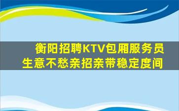 衡阳招聘KTV包厢服务员生意不愁亲招亲带稳定度间