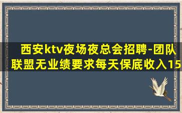 西安ktv夜场夜总会招聘-团队联盟无业绩要求每天保底收入15