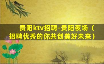 贵阳ktv招聘-贵阳夜场（招聘优秀的你共创美好未来）
