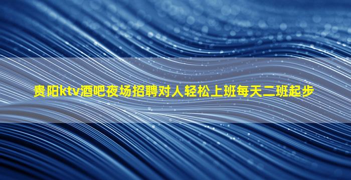 贵阳ktv酒吧夜场招聘对人轻松上班每天二班起步
