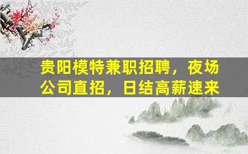 贵阳模特兼职招聘，夜场公司直招，日结高薪速来