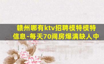 赣州哪有ktv招聘模特模特信息-每天70间房爆满缺人中