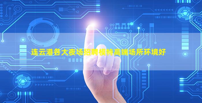 连云港各大夜场招聘模特高端场所环境好