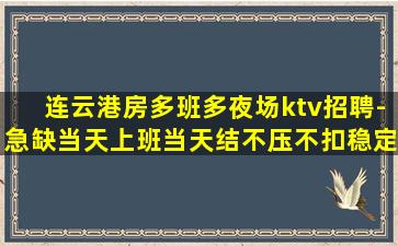连云港房多班多夜场ktv招聘-急缺当天上班当天结不压不扣稳定