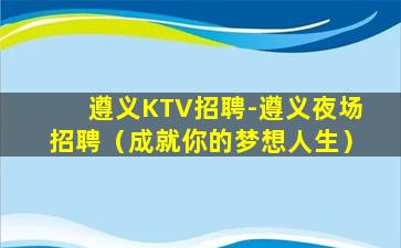 遵义KTV招聘-遵义夜场招聘（成就你的梦想人生）