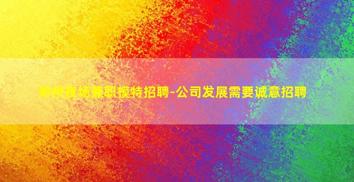 郑州夜场兼职模特招聘-公司发展需要诚意招聘