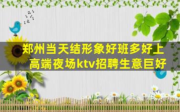 郑州当天结形象好班多好上高端夜场ktv招聘生意巨好